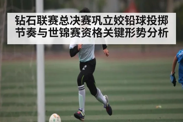 钻石联赛总决赛巩立姣铅球投掷节奏与世锦赛资格关键形势分析