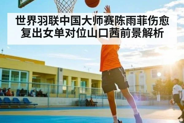 世界羽联中国大师赛陈雨菲伤愈复出女单对位山口茜前景解析