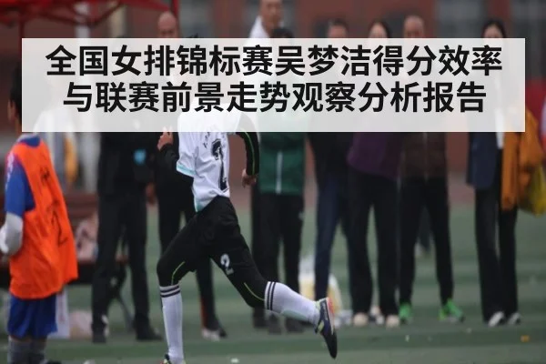 全国女排锦标赛吴梦洁得分效率与联赛前景走势观察分析报告