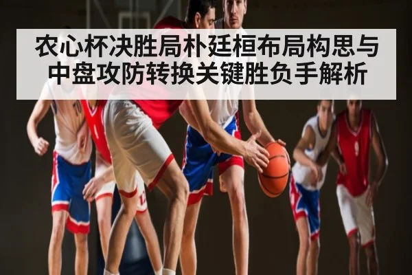 农心杯决胜局朴廷桓布局构思与中盘攻防转换关键胜负手解析