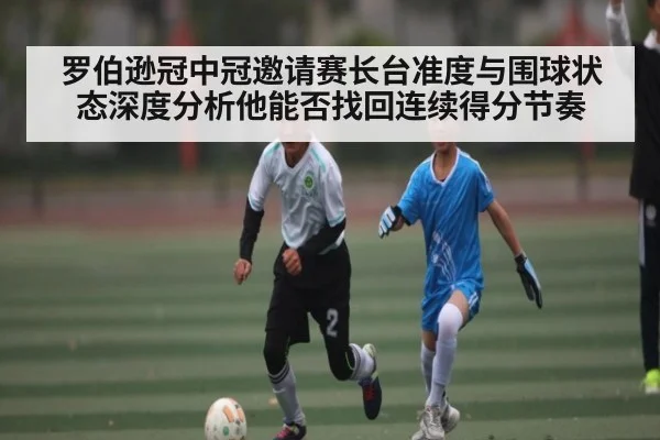 罗伯逊冠中冠邀请赛长台准度与围球状态深度分析他能否找回连续得分节奏