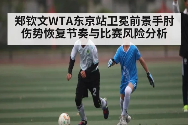 郑钦文WTA东京站卫冕前景手肘伤势恢复节奏与比赛风险分析