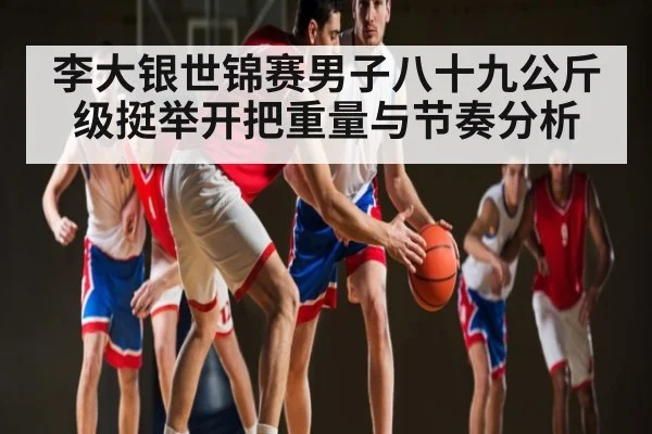 李大银世锦赛男子八十九公斤级挺举开把重量与节奏分析